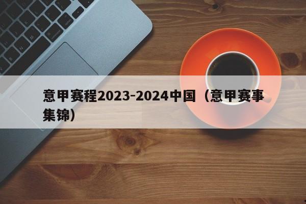 意甲赛程2023-2024中国（意甲赛事集锦）