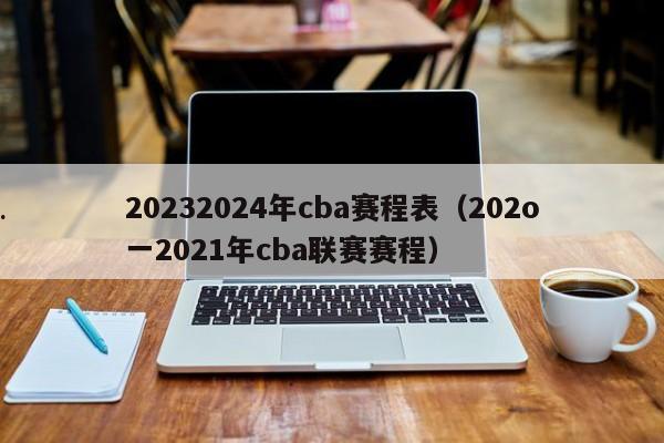 20232024年cba赛程表（202o一2021年cba联赛赛程）