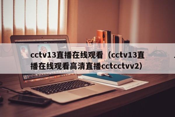 cctv13直播在线观看（cctv13直播在线观看高清直播cctcctvv2）