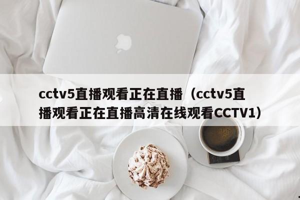 cctv5直播观看正在直播（cctv5直播观看正在直播高清在线观看CCTV1）